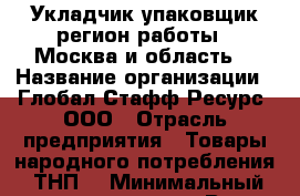 Укладчик-упаковщик(регион работы - Москва и область) › Название организации ­ Глобал Стафф Ресурс, ООО › Отрасль предприятия ­ Товары народного потребления (ТНП) › Минимальный оклад ­ 30 000 - Все города Работа » Вакансии   . Тверская обл.,Нелидово г.